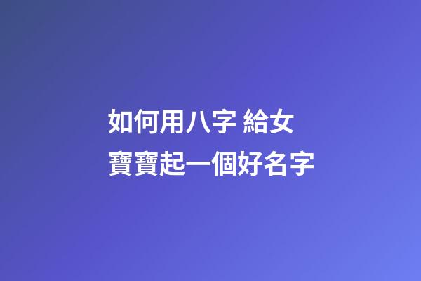 如何用八字 給女寶寶起一個好名字